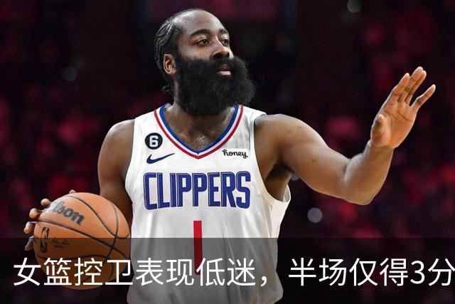 女篮控卫表现低迷，半场仅得3分遭质疑