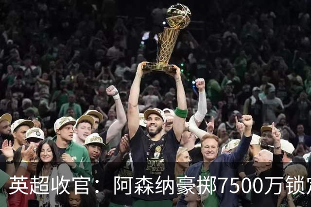 英超收官：阿森纳豪掷7500万锁定全能中场，王朝时代开启
