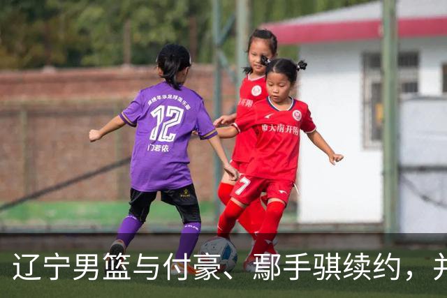 辽宁男篮与付豪、鄢手骐续约，并上调三名青年球员